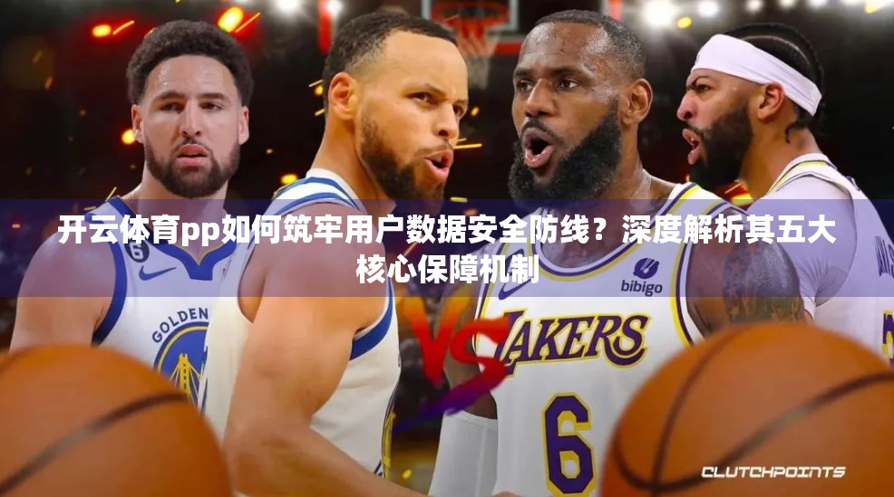 开云体育pp如何筑牢用户数据安全防线？深度解析其五大核心保障机制