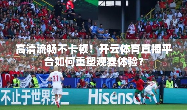 高清流畅不卡顿！开云体育直播平台如何重塑观赛体验？