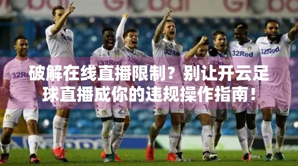 破解在线直播限制？别让开云足球直播成你的违规操作指南！