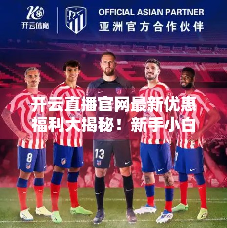 开云直播官网最新优惠福利大揭秘！新手小白也能轻松薅羊毛！
