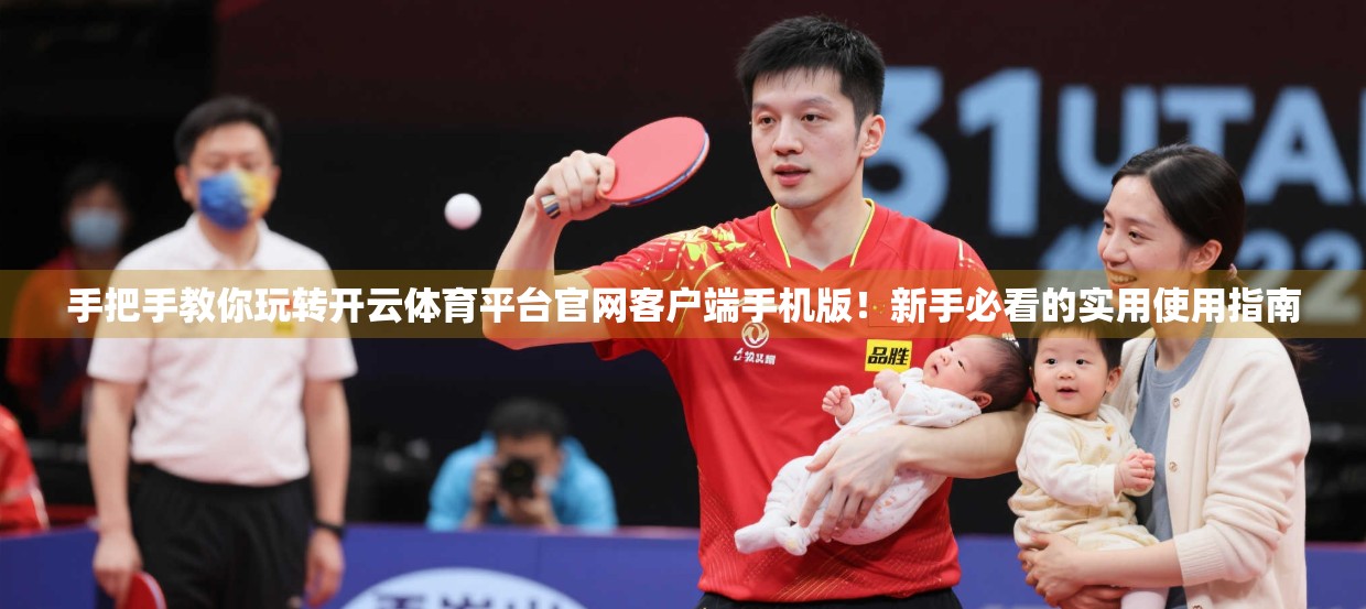 手把手教你玩转开云体育平台官网客户端手机版！新手必看的实用使用指南