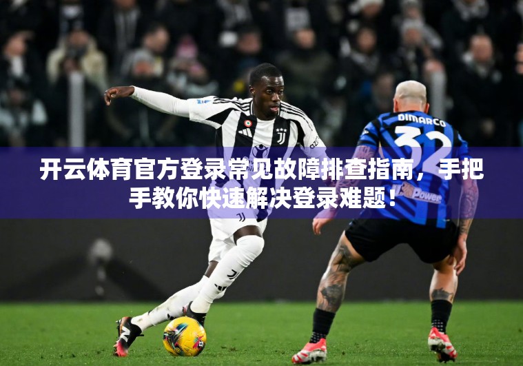 开云体育官方登录常见故障排查指南，手把手教你快速解决登录难题！