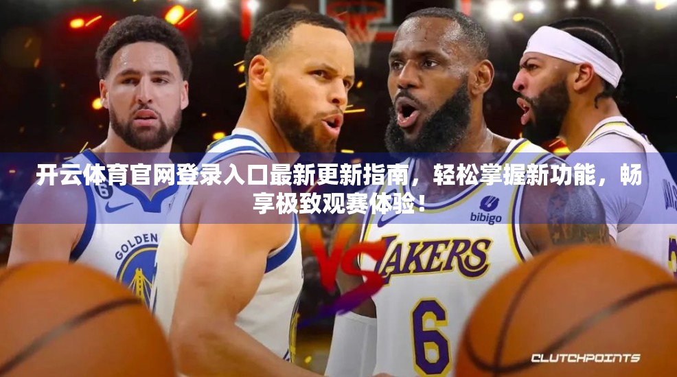 开云体育官网登录入口最新更新指南，轻松掌握新功能，畅享极致观赛体验！