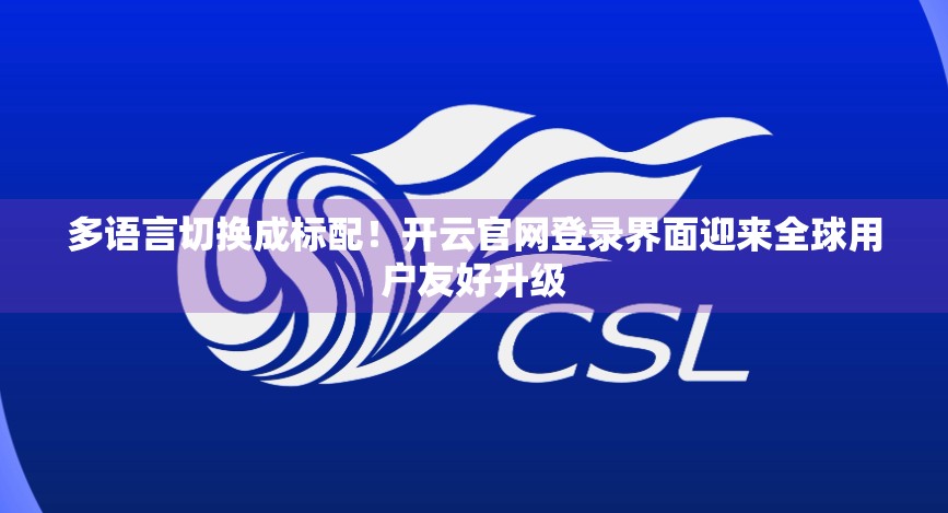 多语言切换成标配！开云官网登录界面迎来全球用户友好升级