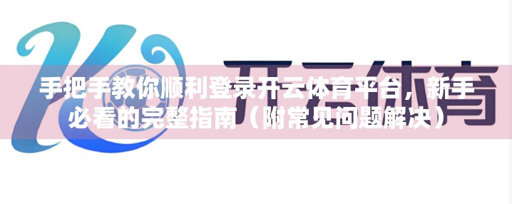 手把手教你顺利登录开云体育平台，新手必看的完整指南（附常见问题解决）