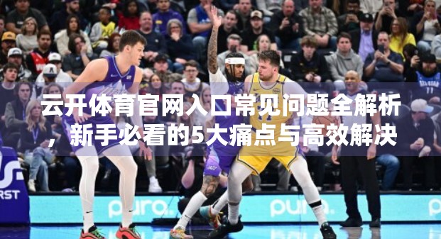 云开体育官网入口常见问题全解析，新手必看的5大痛点与高效解决方案！