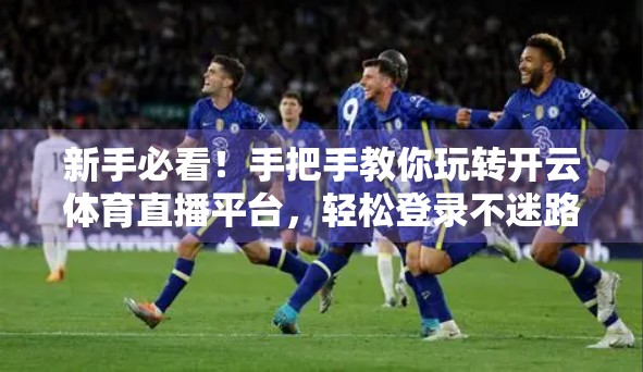 新手必看！手把手教你玩转开云体育直播平台，轻松登录不迷路！