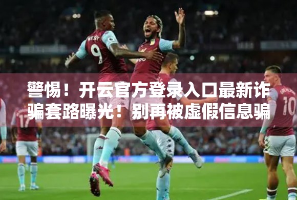 警惕！开云官方登录入口最新诈骗套路曝光！别再被虚假信息骗了！