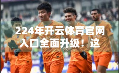 224年开云体育官网入口全面升级！这波更新你绝对不能错过！