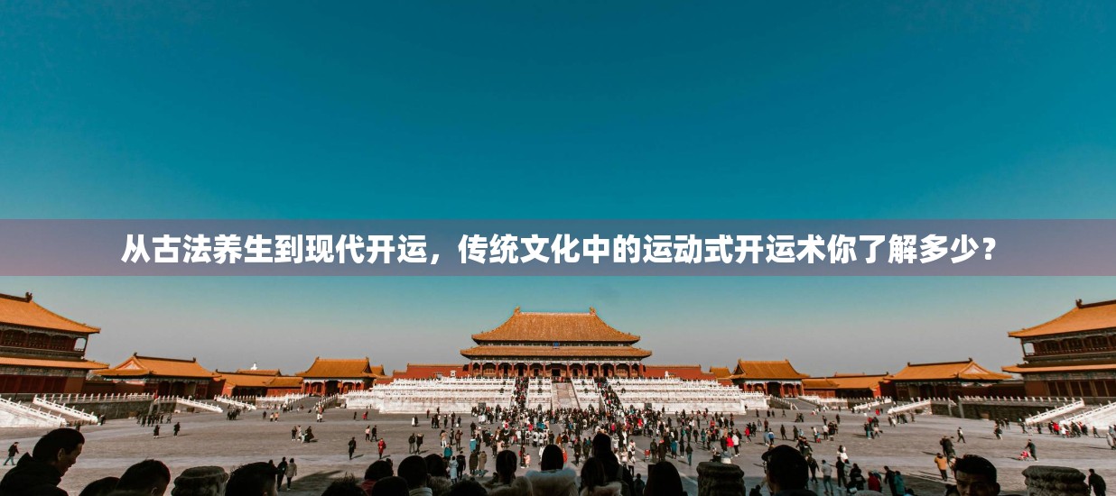 从古法养生到现代开运，传统文化中的运动式开运术你了解多少？