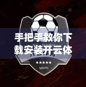 手把手教你下载安装开云体育App！新手也能轻松上手的完整指南！