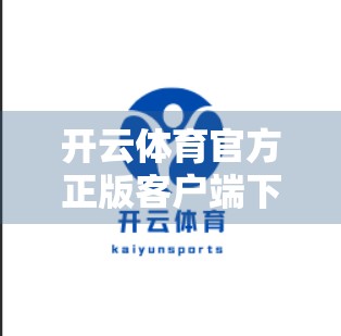 开云体育官方正版客户端下载，开启专属体育世界