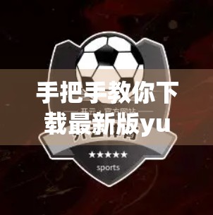手把手教你下载最新版yun体育APP！三步搞定，轻松畅享运动乐趣！