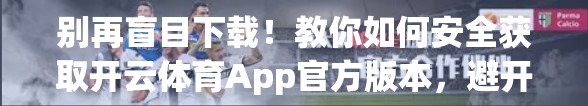 别再盲目下载！教你如何安全获取开云体育App官方版本，避开伪官网陷阱！