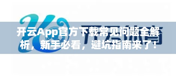 开云App官方下载常见问题全解析，新手必看，避坑指南来了！