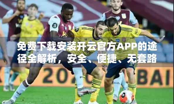 免费下载安装开云官方APP的途径全解析，安全、便捷、无套路！