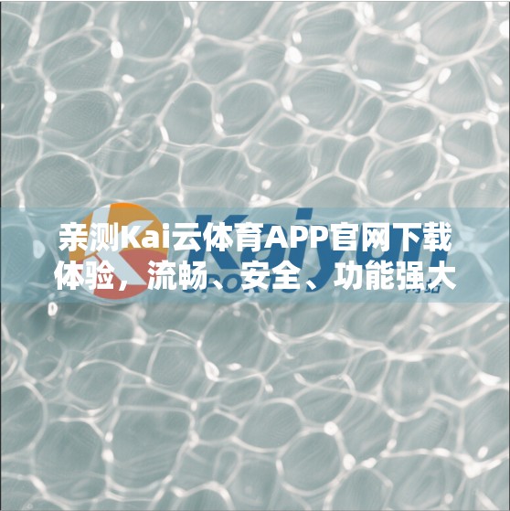 亲测Kai云体育APP官网下载体验，流畅、安全、功能强大，真的值得一试！