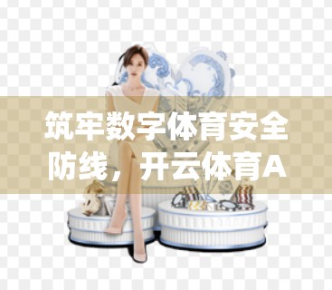 筑牢数字体育安全防线，开云体育App官网入口环境安全保障措施全解析