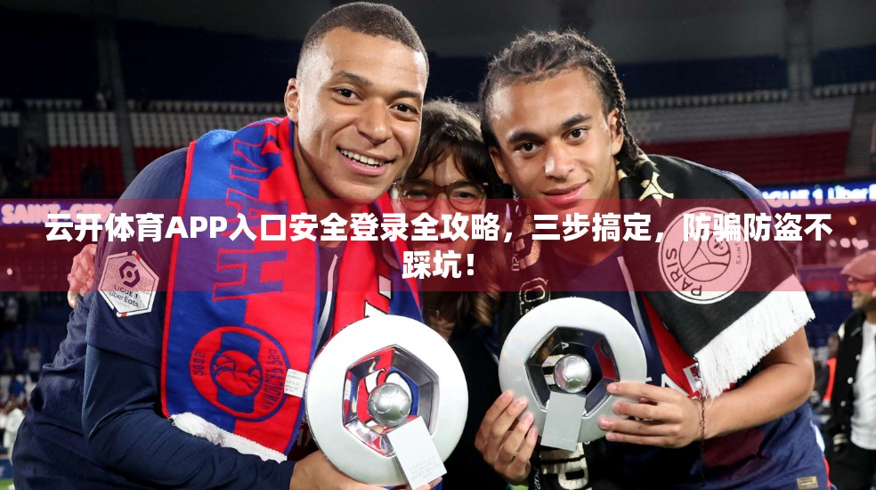 云开体育APP入口安全登录全攻略，三步搞定，防骗防盗不踩坑！