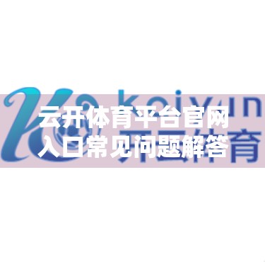 云开体育平台官网入口常见问题解答，新手必看的避坑指南与实用攻略