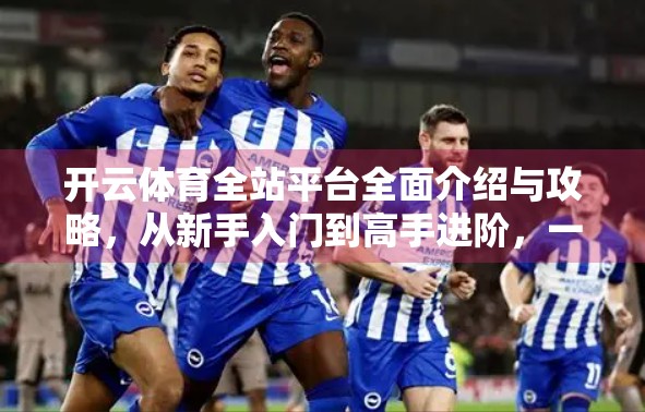 开云体育全站平台全面介绍与攻略，从新手入门到高手进阶，一文看懂！