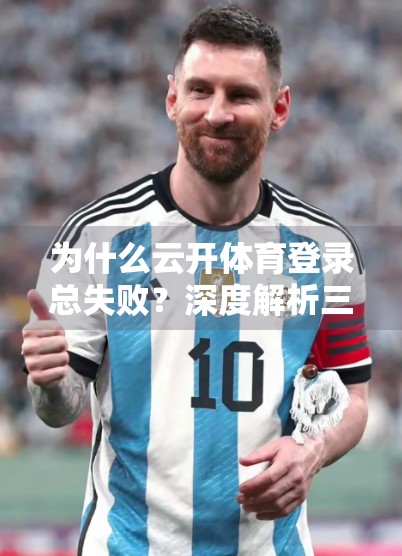 为什么云开体育登录总失败？深度解析三大常见原因与实用解决方案