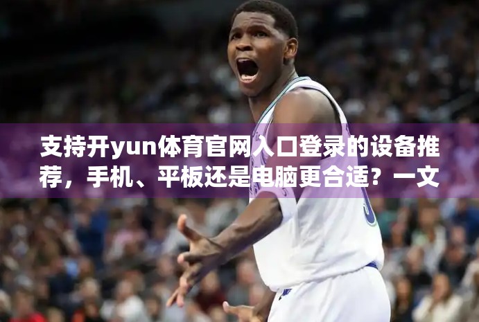支持开yun体育官网入口登录的设备推荐，手机、平板还是电脑更合适？一文说清！