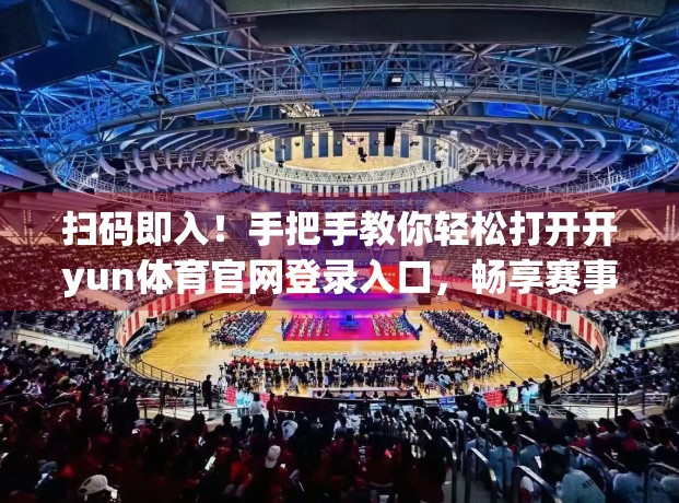 扫码即入！手把手教你轻松打开开yun体育官网登录入口，畅享赛事精彩不停歇！