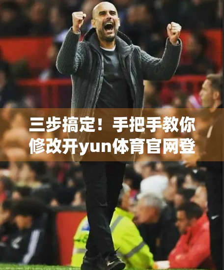 三步搞定！手把手教你修改开yun体育官网登录密码，安全又便捷！