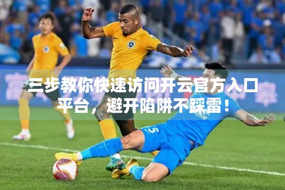 三步教你快速访问开云官方入口平台，避开陷阱不踩雷！