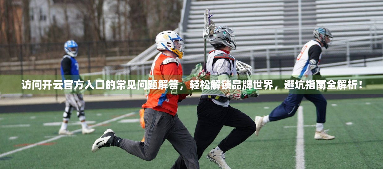 访问开云官方入口的常见问题解答，轻松解锁品牌世界，避坑指南全解析！