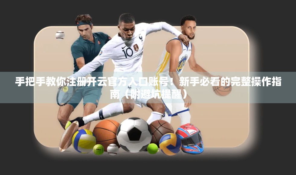 手把手教你注册开云官方入口账号！新手必看的完整操作指南（附避坑提醒）