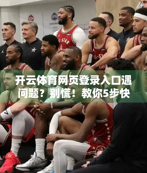 开云体育网页登录入口遇问题？别慌！教你5步快速解决，秒变技术达人！