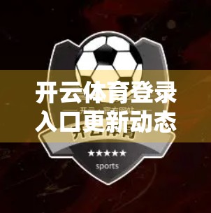 开云体育登录入口更新动态全解析，如何轻松获取最新赛事资讯与会员福利？