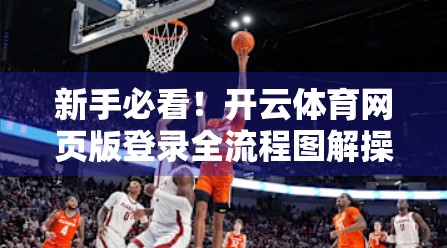 新手必看！开云体育网页版登录全流程图解操作指南（附常见问题解决技巧）
