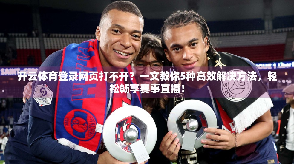开云体育登录网页打不开？一文教你5种高效解决方法，轻松畅享赛事直播！