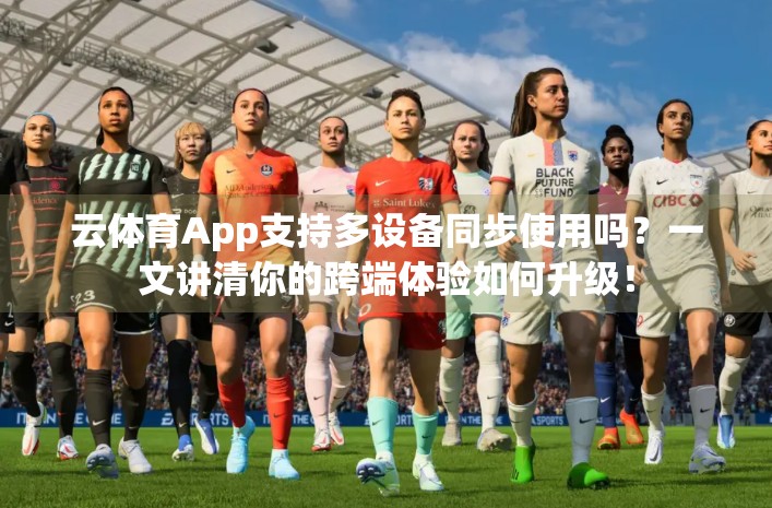 云体育App支持多设备同步使用吗？一文讲清你的跨端体验如何升级！