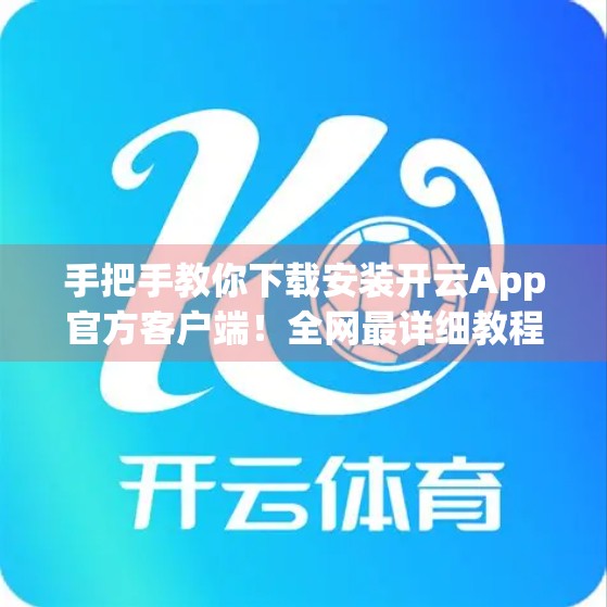 手把手教你下载安装开云App官方客户端！全网最详细教程来了！