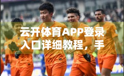 云开体育APP登录入口详细教程，手把手教你快速注册、登录与使用技巧（附常见问题解决方案）