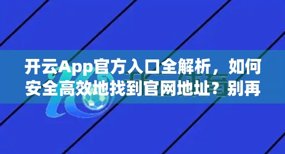 开云App官方入口全解析，如何安全高效地找到官网地址？别再被钓鱼网站骗了！