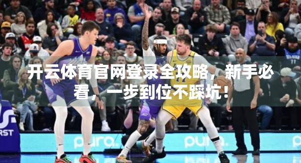 开云体育官网登录全攻略，新手必看，一步到位不踩坑！