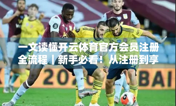 一文读懂开云体育官方会员注册全流程｜新手必看！从注册到享受专属福利全攻略