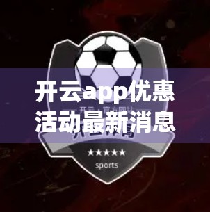 开云app优惠活动最新消息汇总，省钱攻略+实用技巧全解析，错过等于亏钱！