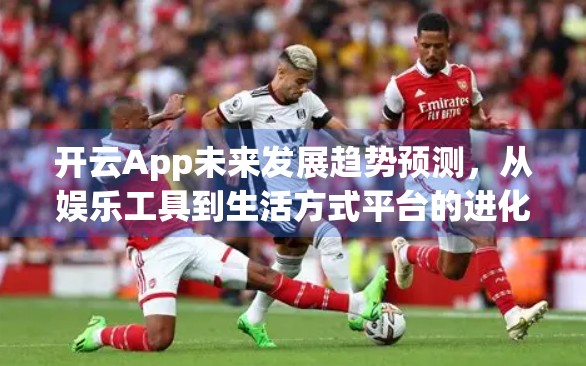 开云App未来发展趋势预测，从娱乐工具到生活方式平台的进化之路