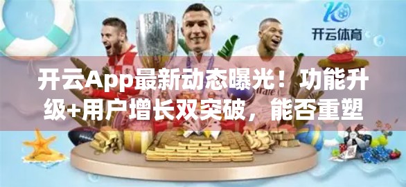 开云App最新动态曝光！功能升级+用户增长双突破，能否重塑行业格局？