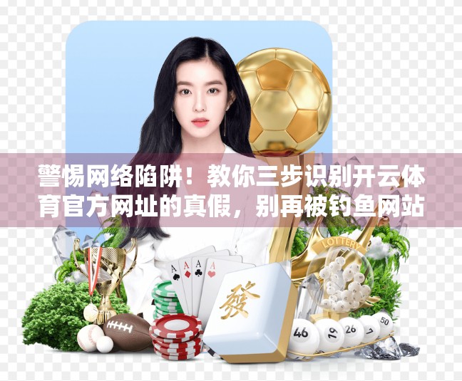 警惕网络陷阱！教你三步识别开云体育官方网址的真假，别再被钓鱼网站骗了！