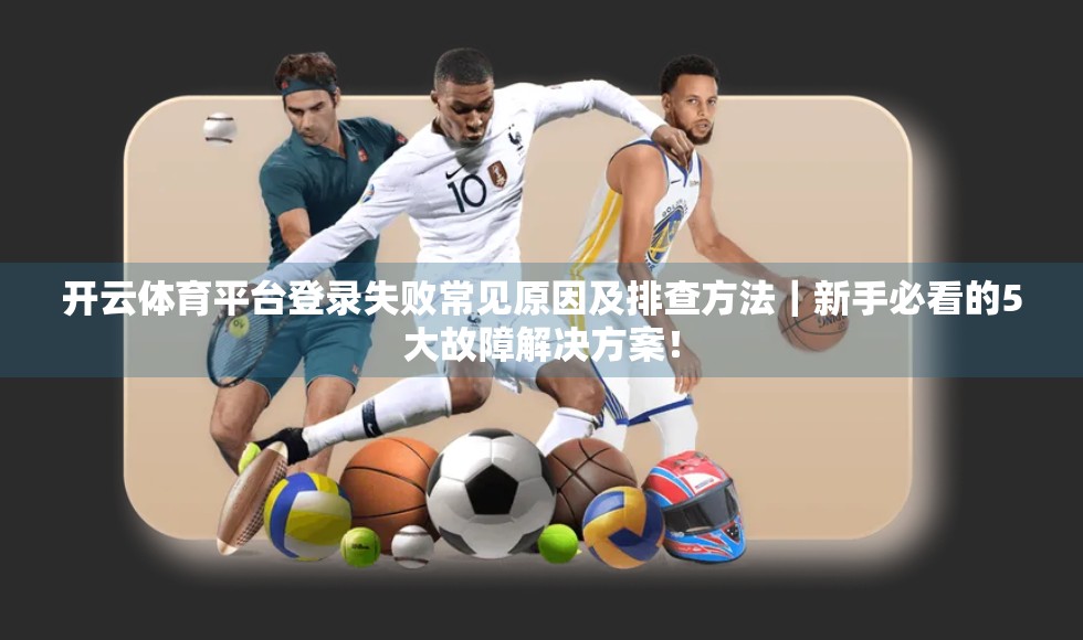 开云体育平台登录失败常见原因及排查方法｜新手必看的5大故障解决方案！