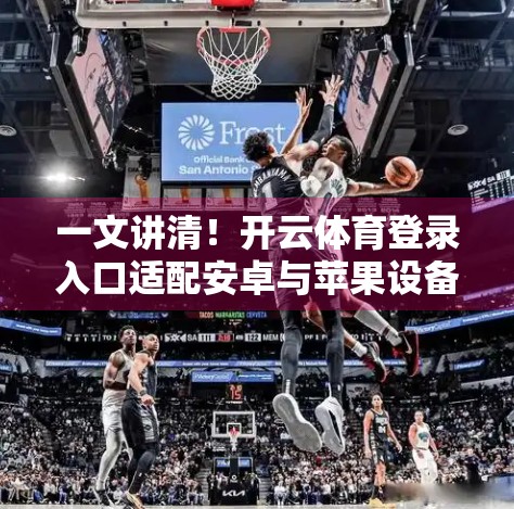 一文讲清！开云体育登录入口适配安卓与苹果设备的技巧，新手也能秒变操作达人！