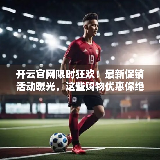 开云官网限时狂欢！最新促销活动曝光，这些购物优惠你绝对不能错过！
