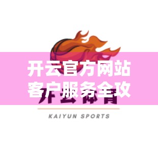 开云官方网站客户服务全攻略，如何高效联系客服、解决问题不踩坑？